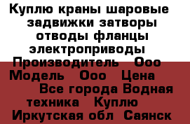 Куплю краны шаровые  задвижки затворы отводы фланцы электроприводы › Производитель ­ Ооо › Модель ­ Ооо › Цена ­ 2 000 - Все города Водная техника » Куплю   . Иркутская обл.,Саянск г.